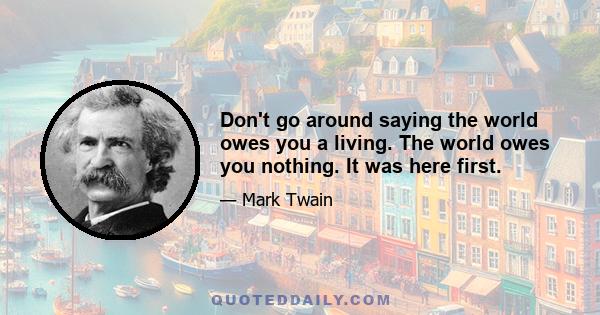 Don't go around saying the world owes you a living. The world owes you nothing. It was here first.