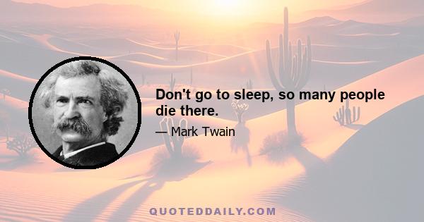 Don't go to sleep, so many people die there.