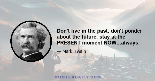 Don't live in the past, don't ponder about the future, stay at the PRESENT moment NOW...always.