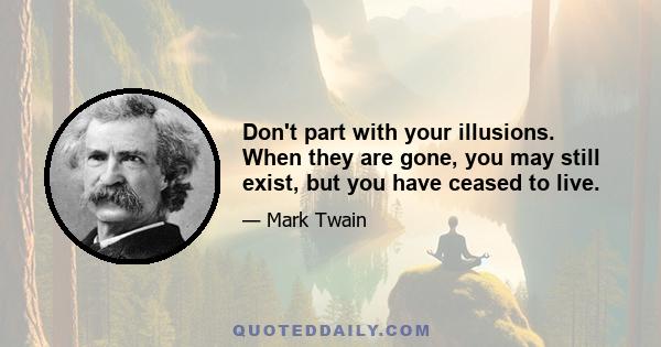 Don't part with your illusions. When they are gone, you may still exist, but you have ceased to live.