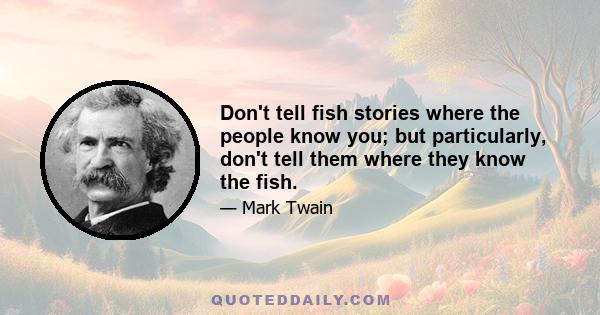 Don't tell fish stories where the people know you; but particularly, don't tell them where they know the fish.