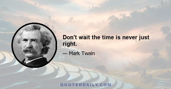 Don't wait the time is never just right.