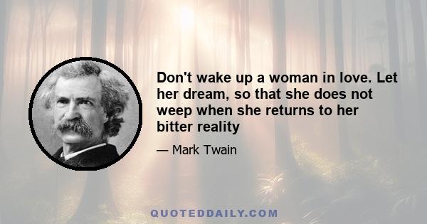 Don't wake up a woman in love. Let her dream, so that she does not weep when she returns to her bitter reality