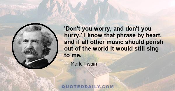 'Don't you worry, and don't you hurry.' I know that phrase by heart, and if all other music should perish out of the world it would still sing to me.