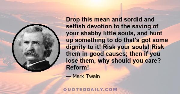 Drop this mean and sordid and selfish devotion to the saving of your shabby little souls, and hunt up something to do that's got some dignity to it! Risk your souls! Risk them in good causes; then if you lose them, why