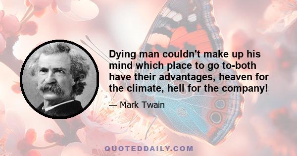 Dying man couldn't make up his mind which place to go to-both have their advantages, heaven for the climate, hell for the company!