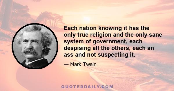 Each nation knowing it has the only true religion and the only sane system of government, each despising all the others, each an ass and not suspecting it.