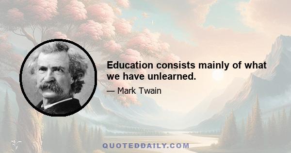 Education consists mainly of what we have unlearned.