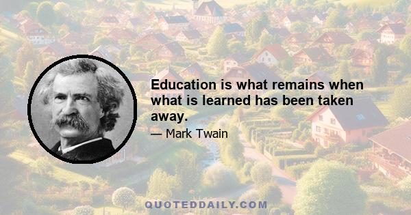 Education is what remains when what is learned has been taken away.