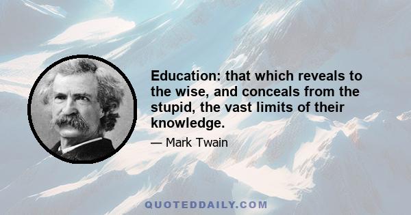 Education: that which reveals to the wise, and conceals from the stupid, the vast limits of their knowledge.