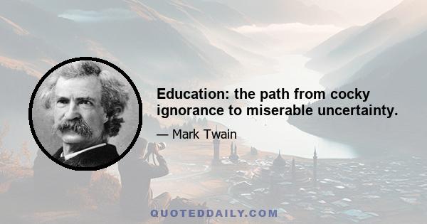 Education: the path from cocky ignorance to miserable uncertainty.