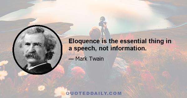 Eloquence is the essential thing in a speech, not information.