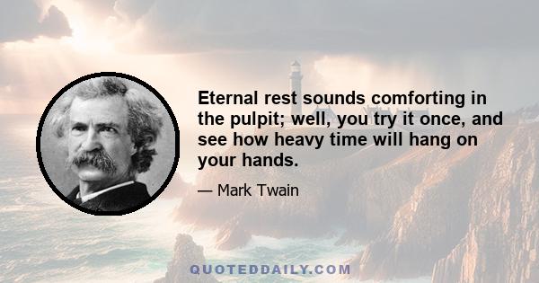 Eternal rest sounds comforting in the pulpit; well, you try it once, and see how heavy time will hang on your hands.