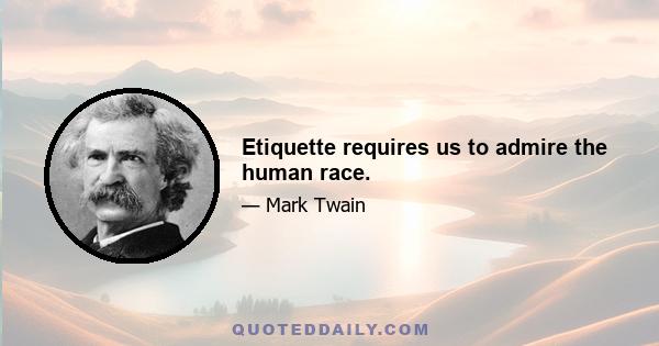 Etiquette requires us to admire the human race.