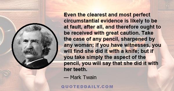 Even the clearest and most perfect circumstantial evidence is likely to be at fault, after all, and therefore ought to be received with great caution. Take the case of any pencil, sharpened by any woman; if you have