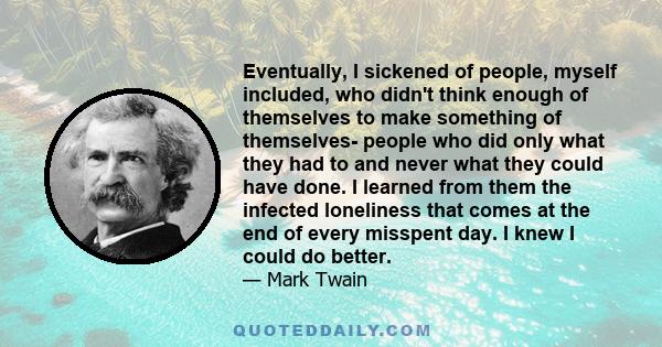 Eventually, I sickened of people, myself included, who didn't think enough of themselves to make something of themselves- people who did only what they had to and never what they could have done. I learned from them the 