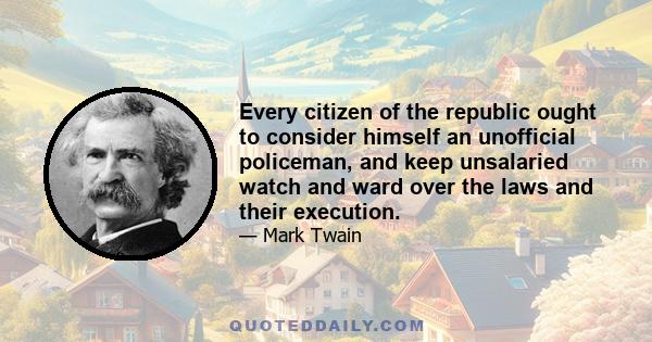 Every citizen of the republic ought to consider himself an unofficial policeman, and keep unsalaried watch and ward over the laws and their execution.