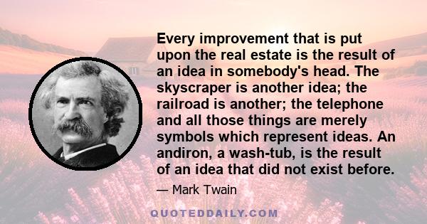 Every improvement that is put upon the real estate is the result of an idea in somebody's head. The skyscraper is another idea; the railroad is another; the telephone and all those things are merely symbols which