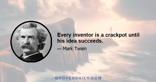 Every inventor is a crackpot until his idea succeeds.