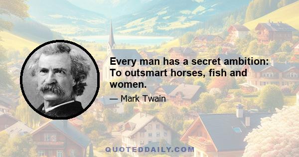 Every man has a secret ambition: To outsmart horses, fish and women.