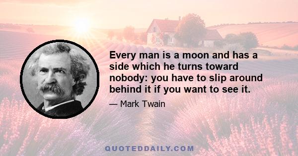 Every man is a moon and has a side which he turns toward nobody: you have to slip around behind it if you want to see it.