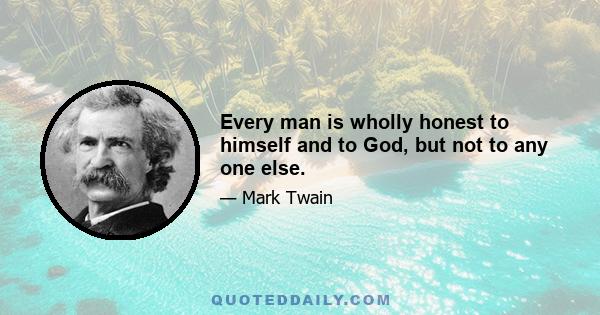 Every man is wholly honest to himself and to God, but not to any one else.