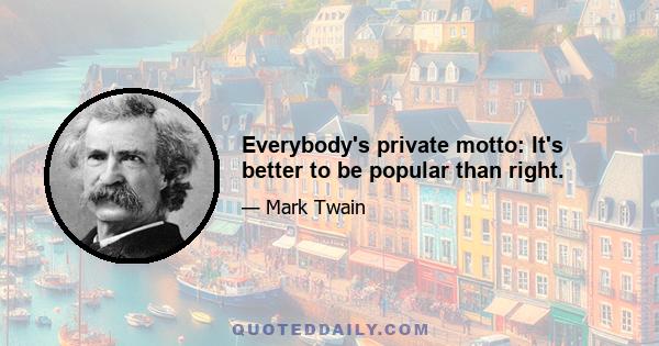 Everybody's private motto: It's better to be popular than right.