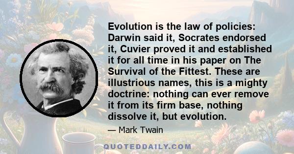 Evolution is the law of policies: Darwin said it, Socrates endorsed it, Cuvier proved it and established it for all time in his paper on The Survival of the Fittest. These are illustrious names, this is a mighty