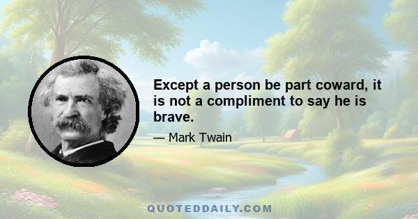 Except a person be part coward, it is not a compliment to say he is brave.