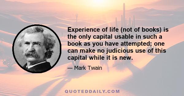 Experience of life (not of books) is the only capital usable in such a book as you have attempted; one can make no judicious use of this capital while it is new.