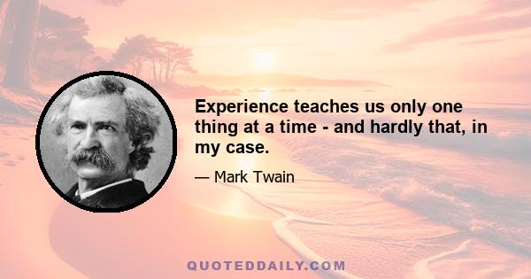 Experience teaches us only one thing at a time - and hardly that, in my case.