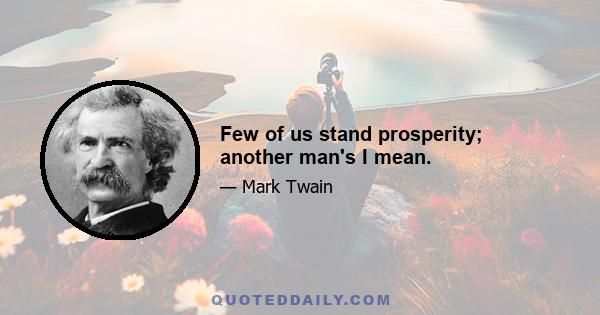 Few of us stand prosperity; another man's I mean.