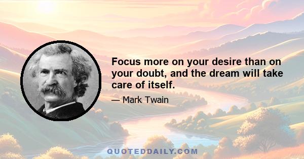 Focus more on your desire than on your doubt, and the dream will take care of itself.