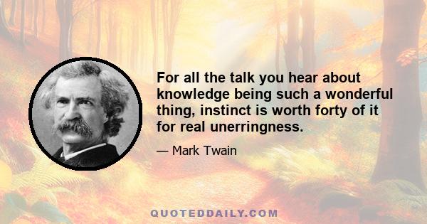 For all the talk you hear about knowledge being such a wonderful thing, instinct is worth forty of it for real unerringness.