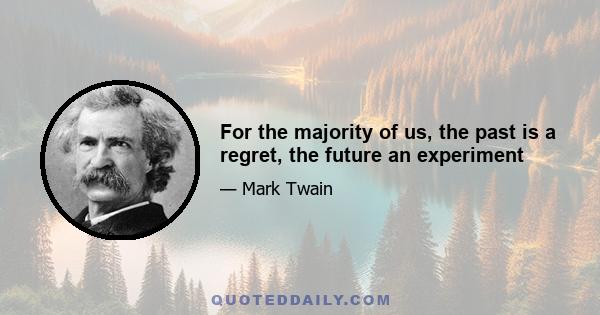 For the majority of us, the past is a regret, the future an experiment