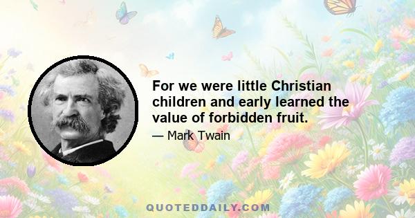 For we were little Christian children and early learned the value of forbidden fruit.