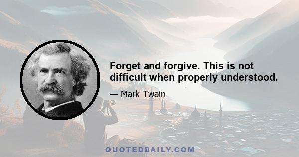 Forget and forgive. This is not difficult when properly understood.