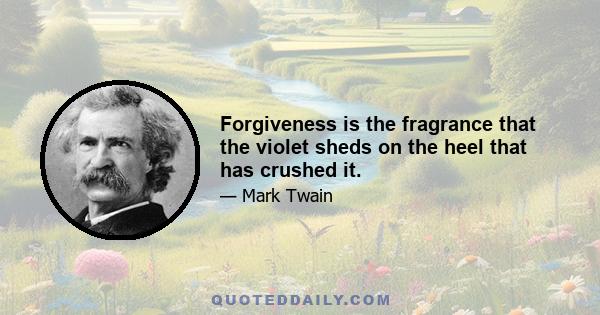 Forgiveness is the fragrance that the violet sheds on the heel that has crushed it.