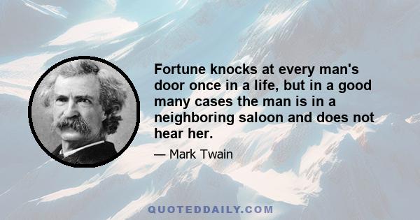 Fortune knocks at every man's door once in a life, but in a good many cases the man is in a neighboring saloon and does not hear her.