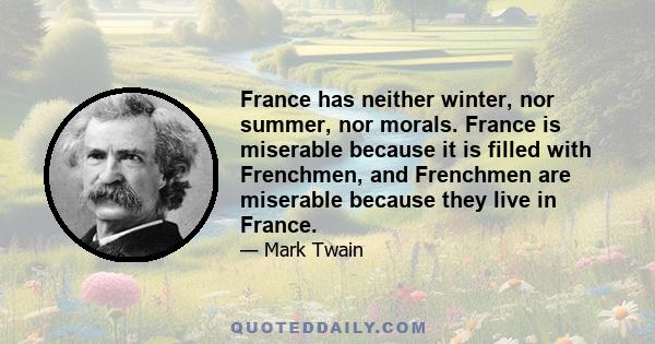 France has neither winter, nor summer, nor morals. France is miserable because it is filled with Frenchmen, and Frenchmen are miserable because they live in France.