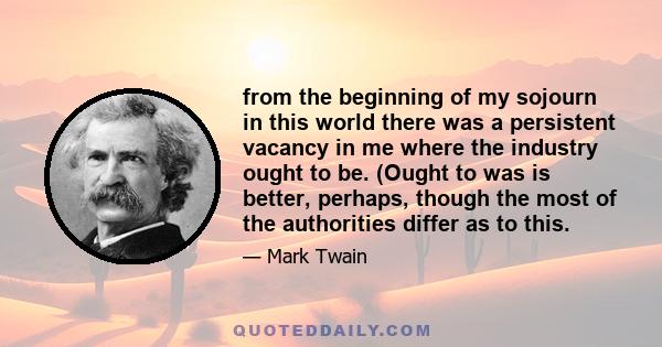 from the beginning of my sojourn in this world there was a persistent vacancy in me where the industry ought to be. (Ought to was is better, perhaps, though the most of the authorities differ as to this.