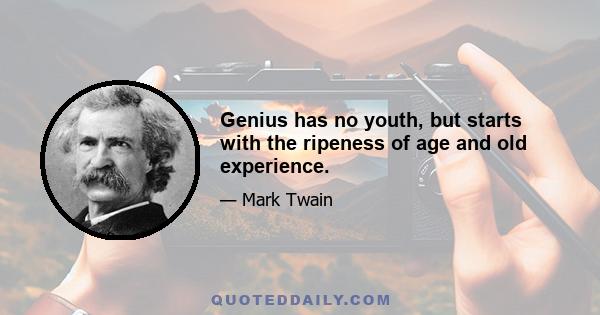 Genius has no youth, but starts with the ripeness of age and old experience.