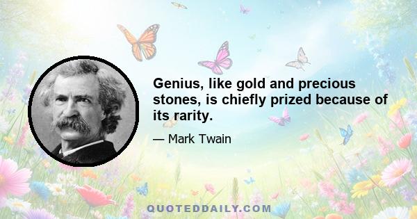 Genius, like gold and precious stones, is chiefly prized because of its rarity.