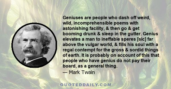 Geniuses are people who dash off weird, wild, incomprehensible poems with astonishing facility, & then go & get booming drunk & sleep in the gutter. Genius elevates a man to ineffable speres [sic] far above the vulgar