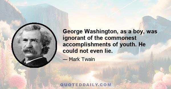 George Washington, as a boy, was ignorant of the commonest accomplishments of youth. He could not even lie.