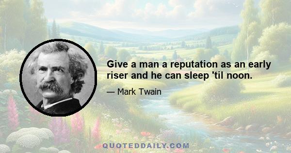 Give a man a reputation as an early riser and he can sleep 'til noon.