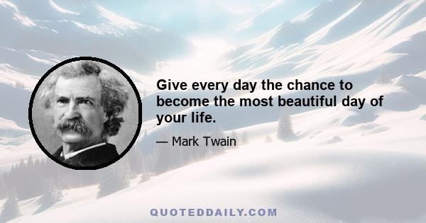 Give every day the chance to become the most beautiful day of your life.