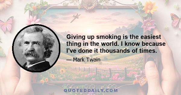 Giving up smoking is the easiest thing in the world. I know because I've done it thousands of times.