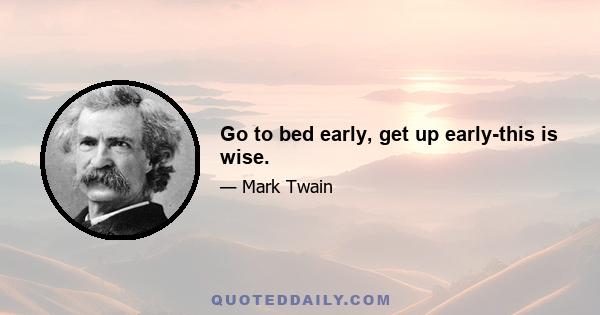 Go to bed early, get up early-this is wise.