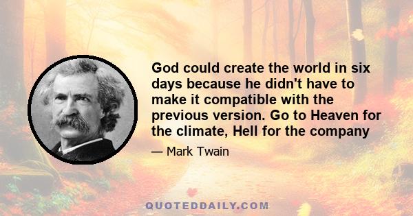 God could create the world in six days because he didn't have to make it compatible with the previous version. Go to Heaven for the climate, Hell for the company